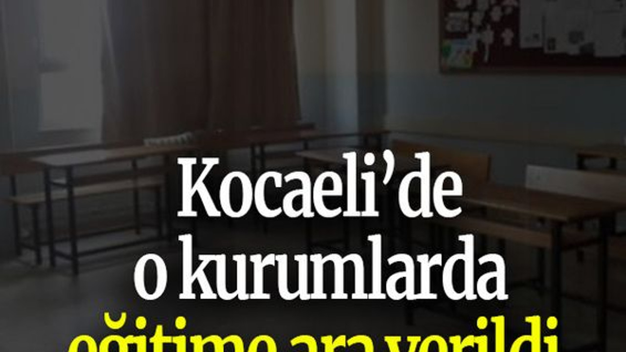 Kocaeli’de o kurumlarda eğitime ara verildi
